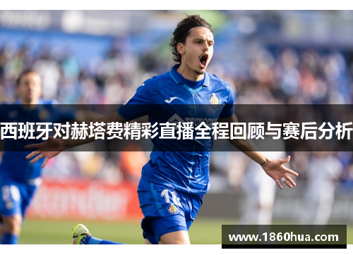 西班牙对赫塔费精彩直播全程回顾与赛后分析