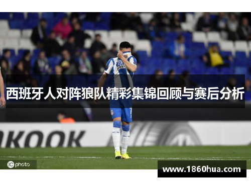 西班牙人对阵狼队精彩集锦回顾与赛后分析