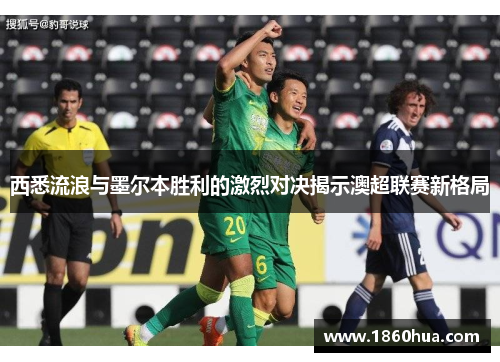 西悉流浪与墨尔本胜利的激烈对决揭示澳超联赛新格局