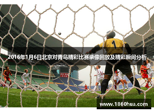 2016年1月6日北京对青岛精彩比赛录像回放及精彩瞬间分析