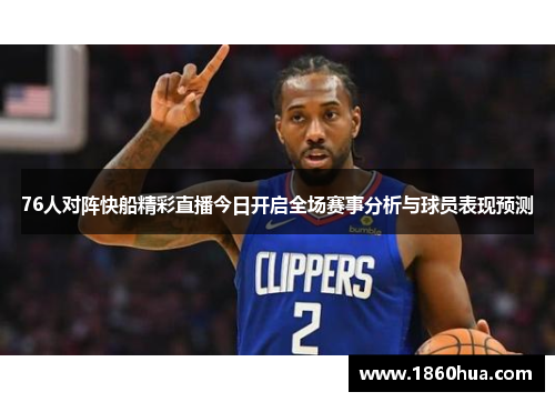 76人对阵快船精彩直播今日开启全场赛事分析与球员表现预测