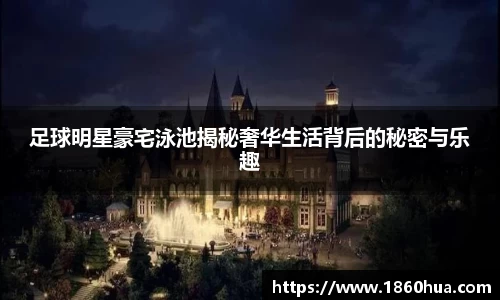 足球明星豪宅泳池揭秘奢华生活背后的秘密与乐趣